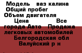  › Модель ­ ваз калина › Общий пробег ­ 148 000 › Объем двигателя ­ 1 600 › Цена ­ 120 000 - Все города Авто » Продажа легковых автомобилей   . Белгородская обл.,Валуйский р-н